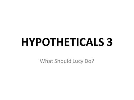 HYPOTHETICALS 3 What Should Lucy Do?. Lucy is now 40.