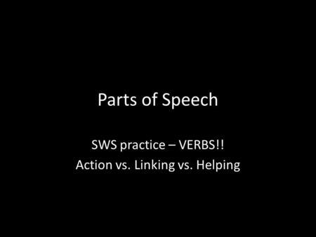 Parts of Speech SWS practice – VERBS!! Action vs. Linking vs. Helping.