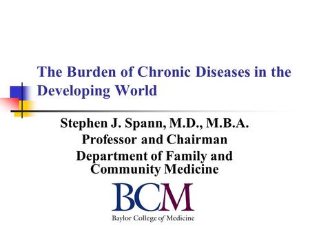 The Burden of Chronic Diseases in the Developing World Stephen J. Spann, M.D., M.B.A. Professor and Chairman Department of Family and Community Medicine.