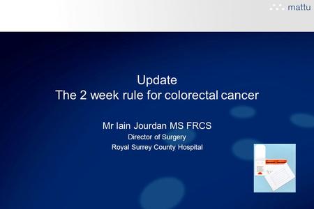 Update The 2 week rule for colorectal cancer Mr Iain Jourdan MS FRCS Director of Surgery Royal Surrey County Hospital.