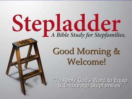 Good Morning & Welcome! “To Apply God's Word to Equip & Encourage Stepfamilies”