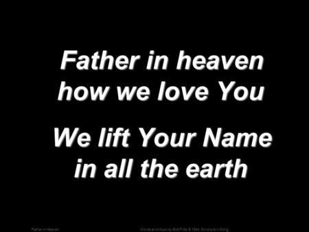 Words and Music by Bob Fitts; © 1984, Scripture in SongFather in Heaven Father in heaven how we love You Father in heaven how we love You We lift Your.