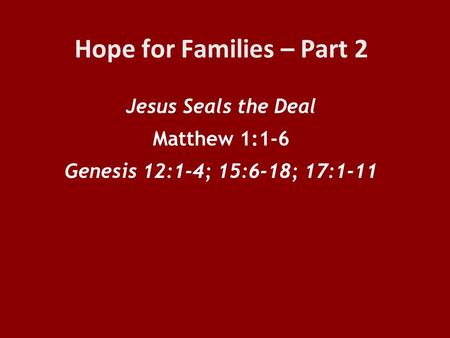 Hope for Families – Part 2 Jesus Seals the Deal Matthew 1:1-6 Genesis 12:1-4; 15:6-18; 17:1-11.