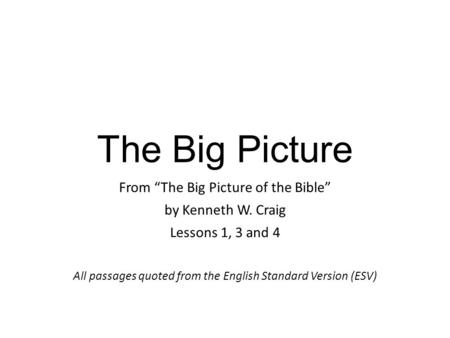 The Big Picture From “The Big Picture of the Bible” by Kenneth W. Craig Lessons 1, 3 and 4 All passages quoted from the English Standard Version (ESV)