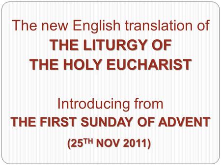 The new English translation of THE LITURGY OF THE HOLY EUCHARIST Introducing from THE FIRST SUNDAY OF ADVENT (25 TH NOV 2011)