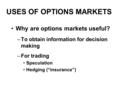 USES OF OPTIONS MARKETS Why are options markets useful? –To obtain information for decision making –For trading Speculation Hedging (“insurance”)