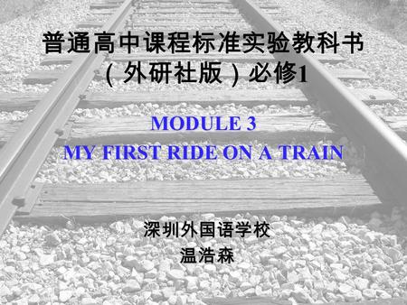 普通高中课程标准实验教科书 （外研社版）必修 1 MODULE 3 MY FIRST RIDE ON A TRAIN 深圳外国语学校温浩森.