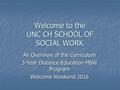 Welcome to the UNC CH SCHOOL OF SOCIAL WORK An Overview of the Curriculum 3-Year Distance Education MSW Program Welcome Weekend 2016.