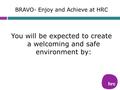 BRAVO- Enjoy and Achieve at HRC You will be expected to create a welcoming and safe environment by: Staffnet\Quality Page\Chapter 1\14f BRAVO-enjoy and.