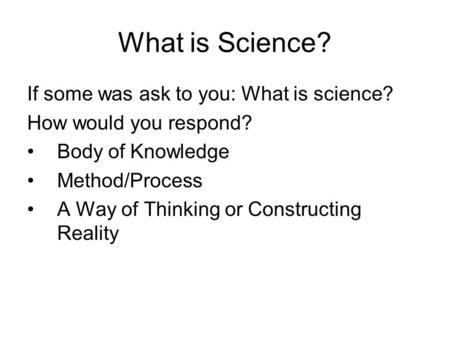 What is Science? If some was ask to you: What is science? How would you respond? Body of Knowledge Method/Process A Way of Thinking or Constructing Reality.