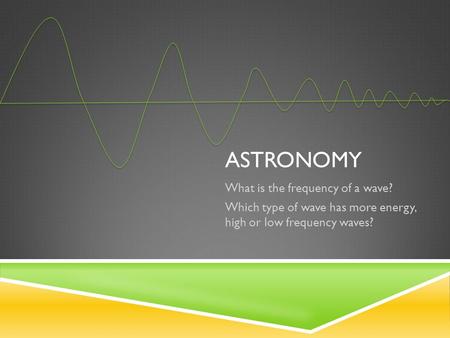 ASTRONOMY What is the frequency of a wave? Which type of wave has more energy, high or low frequency waves?