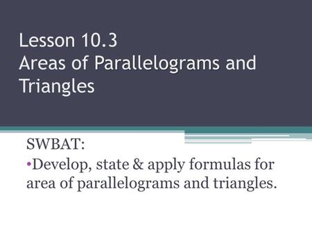 Parallelograms Lesson 10.3 Areas of Parallelograms and Triangles SWBAT: Develop, state & apply formulas for area of parallelograms and triangles.