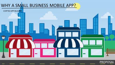 WHY A SMALL BUSINESS MOBILE APP? PROPOSAL CORTEZ APP BUILDER.