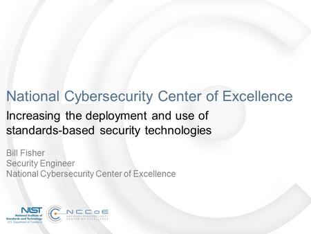 National Cybersecurity Center of Excellence Increasing the deployment and use of standards-based security technologies Bill Fisher Security Engineer National.