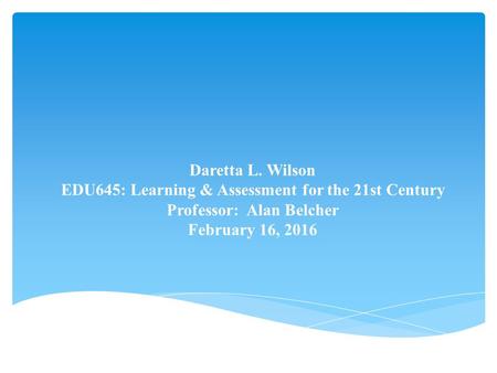 Daretta L. Wilson EDU645: Learning & Assessment for the 21st Century Professor: Alan Belcher February 16, 2016.