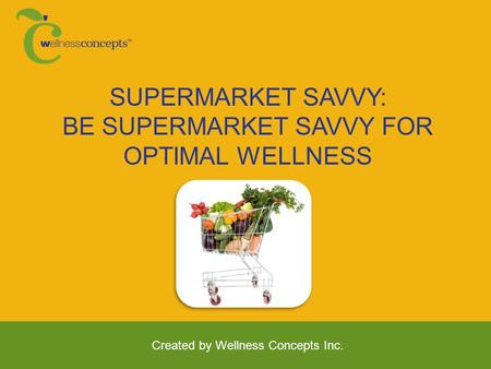 SUPERMARKET SAVVY: BE SUPERMARKET SAVVY FOR OPTIMAL WELLNESS Created by Wellness Concepts Inc.