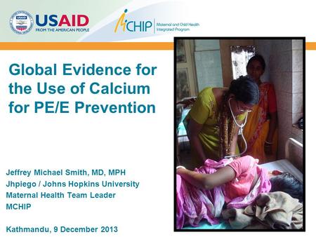 Global Evidence for the Use of Calcium for PE/E Prevention Jeffrey Michael Smith, MD, MPH Jhpiego / Johns Hopkins University Maternal Health Team Leader.