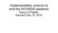 Implementation science to end the HIV/AIDS epidemic Nancy S Padian Harvard, Dec 10, 2015 Nancy Padian, Adjunct professor of Epidemiology UCB School of.