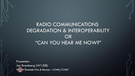 RADIO COMMUNICATIONS DEGRADATION & INTEROPERABILITY OR “CAN YOU HEAR ME NOW?” Presenter: Jon Bromberg (W1JDB) E astside Fire & Rescue – COML/COMT.