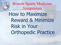 Boston Sports Medicine Symposium How to Maximize Reward & Minimize Risk in Your Orthopedic Practice.