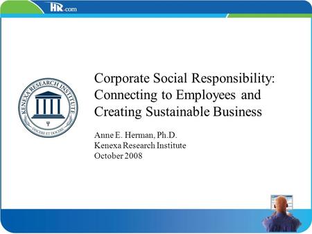 Corporate Social Responsibility: Connecting to Employees and Creating Sustainable Business Anne E. Herman, Ph.D. Kenexa Research Institute October 2008.