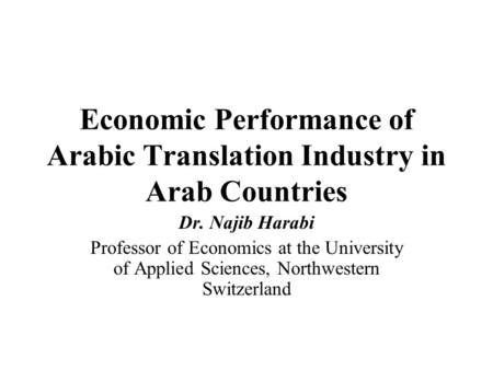 Economic Performance of Arabic Translation Industry in Arab Countries Dr. Najib Harabi Professor of Economics at the University of Applied Sciences, Northwestern.