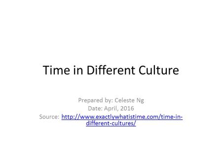 Time in Different Culture Prepared by: Celeste Ng Date: April, 2016 Source:  different-cultures/http://www.exactlywhatistime.com/time-in-