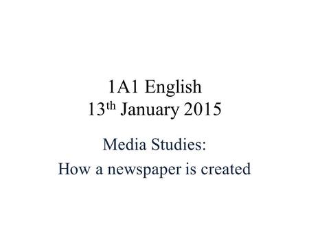 1A1 English 13 th January 2015 Media Studies: How a newspaper is created.
