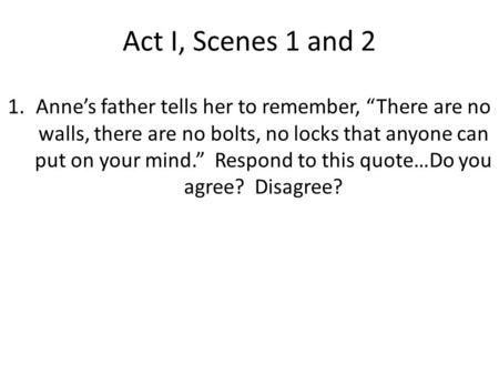 Act I, Scenes 1 and 2 1.Anne’s father tells her to remember, “There are no walls, there are no bolts, no locks that anyone can put on your mind.” Respond.