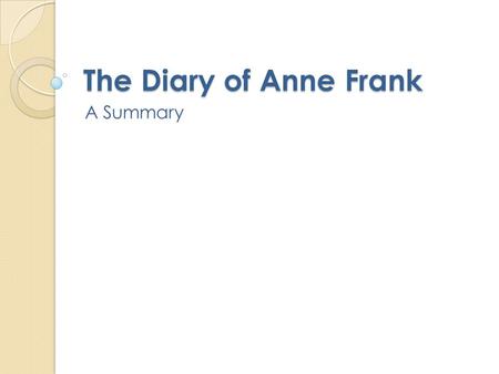 The Diary of Anne Frank A Summary. Diary of Anne Frank Setting: Amsterdam, 1940s Act 1 begins November of 1945. World War II has ended. Otto Frank visits.