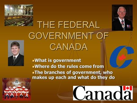THE FEDERAL GOVERNMENT OF CANADA What is government What is government Where do the rules come from Where do the rules come from The branches of government,
