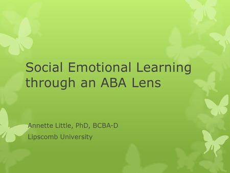 Social Emotional Learning through an ABA Lens Annette Little, PhD, BCBA-D Lipscomb University.
