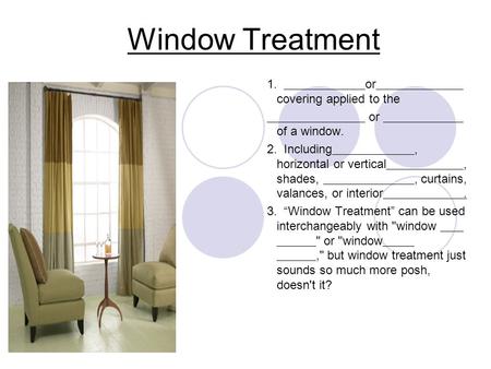 Window Treatment 1. or covering applied to the or of a window. 2. Including, horizontal or vertical, shades,, curtains, valances, or interior. 3. “Window.