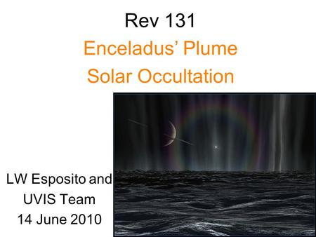 Rev 131 Enceladus’ Plume Solar Occultation LW Esposito and UVIS Team 14 June 2010.
