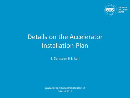 Details on the Accelerator Installation Plan E. Sargsyan & L. Lari www.europeanspallationsource.se 20 April 2016.