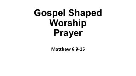 Gospel Shaped Worship Prayer Matthew 6 9-15. “We know it too well. We understand it too little.” ‘Our Father in heaven…’ Our – community. Father – relationship.