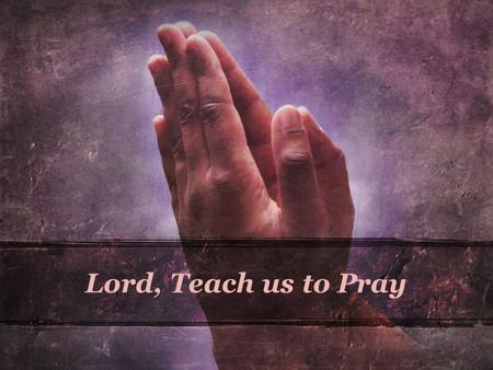 Lord, Teach us to Pray. Alan Redpath When we have finished our praying we can scarcely bring ourselves to believe that our feeble words can have been.