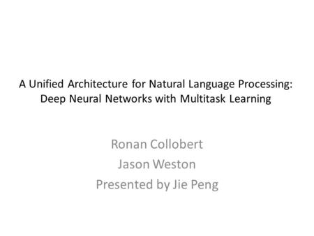 A Unified Architecture for Natural Language Processing: Deep Neural Networks with Multitask Learning Ronan Collobert Jason Weston Presented by Jie Peng.