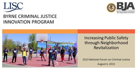 BYRNE CRIMINAL JUSTICE INNOVATION PROGRAM Increasing Public Safety through Neighborhood Revitalization 2015 National Forum on Criminal Justice August 4,
