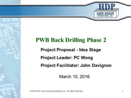PWB Back Drilling Phase 2 March 10, 2016 Project Proposal - Idea Stage Project Leader: PC Wong Project Facilitator: John Davignon © 2016 HDP User Group.
