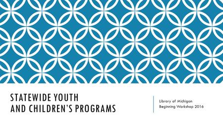 STATEWIDE YOUTH AND CHILDREN’S PROGRAMS Library of Michigan Beginning Workshop 2016.