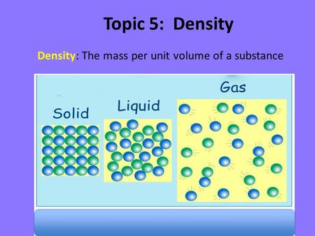 Topic 5: Density Density: The mass per unit volume of a substance.