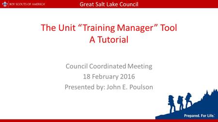 Great Salt Lake Council The Unit “Training Manager” Tool A Tutorial Council Coordinated Meeting 18 February 2016 Presented by: John E. Poulson.