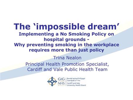 The ‘impossible dream’ Implementing a No Smoking Policy on hospital grounds - Why preventing smoking in the workplace requires more than just policy Trina.