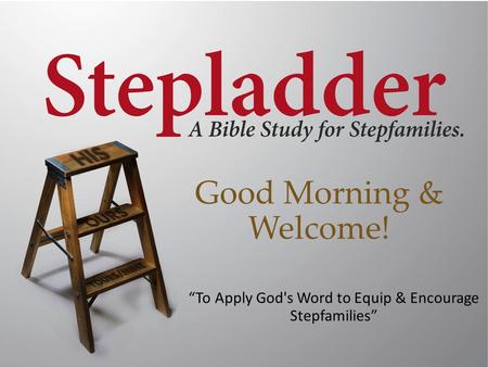 Good Morning & Welcome! “To Apply God's Word to Equip & Encourage Stepfamilies”