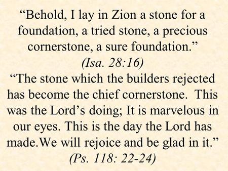 “Behold, I lay in Zion a stone for a foundation, a tried stone, a precious cornerstone, a sure foundation.” (Isa. 28:16) “The stone which the builders.