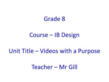 Grade 8 Course – IB Design Unit Title – Videos with a Purpose Teacher – Mr Gill.