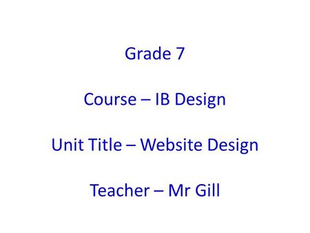 Grade 7 Course – IB Design Unit Title – Website Design Teacher – Mr Gill.