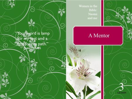A Mentor Women in the Bible: Naomi and me 3 LESSON “Your word is lamp for my feet and a light for my path.” Psalm 119:105.