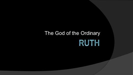 The God of the Ordinary. Ruth 1:6-22 Turning Point: 6 Then she arose with her daughters-in-law that she might return from the land of Moab, for she had.